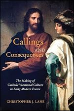 Callings and Consequences: The Making of Catholic Vocational Culture in Early Modern France (Volume 91) (McGill-Queen's Studies in the History of Religion)