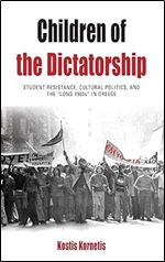 Children of the Dictatorship: Student Resistance, Cultural Politics and the 'Long 1960s' in Greece (Protest, Culture & Society, 10)