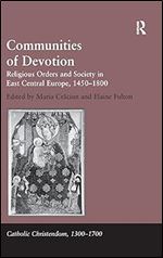 Communities of Devotion: Religious Orders and Society in East Central Europe, 1450 1800 (Catholic Christendom, 1300-1700)