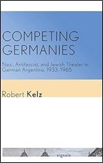 Competing Germanies: Nazi, Antifascist, and Jewish Theater in German Argentina, 1933 1965 (Signale: Modern German Letters, Cultures, and Thought)
