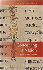 Conceiving a Nation: Scotland to AD 900 (New History of Scotland)