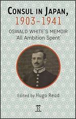 Consul in Japan, 1903-1941: Oswald White s Memoir All Ambition Spent
