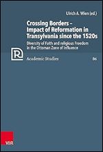 Crossing Borders - Impact of Reformation in Transylvania Since the 1520s: Diversity of Faith and Religious Freedom in the Ottoman Zone of Influence (Refo500 Academic Studies, 86)