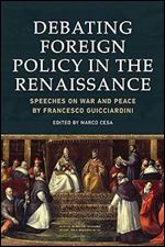 Debating Foreign Policy in the Renaissance: Speeches on War and Peace by Francesco Guicciardini
