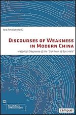 Discourses of Weakness in Modern China: Historical Diagnoses of the 'Sick Man of East Asia' (Volume 1) (Discourses of Weakness and Resource Regimes)