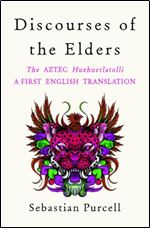 Discourses of the Elders: A First Full Translation into English of the Aztec HueHuehtlahtolli