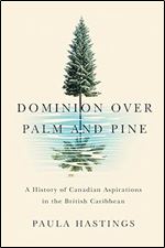 Dominion over Palm and Pine: A History of Canadian Aspirations in the British Caribbean (Volume 11) (Rethinking Canada in the World)