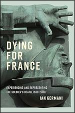 Dying for France: Experiencing and Representing the Soldier s Death, 1500 2000 (McGill-Queen's Studies in the History of Ideas, 87)