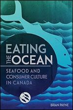 Eating the Ocean: Seafood and Consumer Culture in Canada (Volume 2) (La collection Louis J. Robichaud/The Louis J. Robichaud Series)