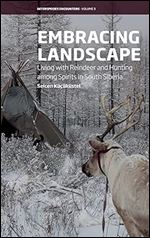 Embracing Landscape: Living with Reindeer and Hunting among Spirits in South Siberia (Interspecies Encounters, 3)
