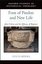 Font of Pardon and New Life: John Calvin and the Efficacy of Baptism (Oxford Studies in Historical Theology)