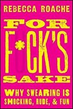 For F ck's Sake: Why Swearing is Shocking, Rude, and Fun