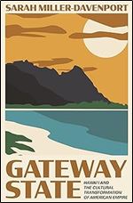 Gateway State: Hawai i and the Cultural Transformation of American Empire (Politics and Society in Modern America, 3)