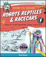 HOW TO DRAW ROBOTS REPTILES & RACECARS: Step by step drawing book for kids