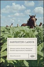 Harvesting Labour: Tobacco and the Global Making of Canada's Agricultural Workforce (Volume 12) (Rethinking Canada in the World)