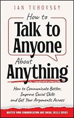 How to Talk to Anyone About Anything: How to Communicate Better, Improve Social Skills and Get Your Arguments Across (Master Your Communication and Social Skills)