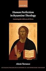 Human Perfection in Byzantine Theology: Attaining the Fullness of Christ (Changing Paradigms in Historical and Systematic Theology)
