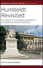 Humboldt Revisited: The Impact of the German University on American Higher Education (Higher Education in Critical Perspective: Practices and Policies, 7)