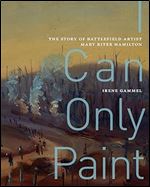 I Can Only Paint: The Story of Battlefield Artist Mary Riter Hamilton (Volume 31) (McGill-Queen's/Beaverbrook Canadian Foundation Studies in Art History)