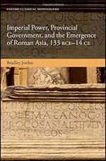 Imperial Power, Provincial Government, and the Emergence of Roman Asia, 133 BCE-14 CE (Oxford Classical Monographs)