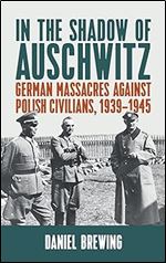 In the Shadow of Auschwitz: German Massacres against Polish Civilians, 1939 1945