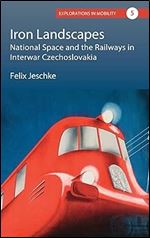 Iron Landscapes: National Space and the Railways in Interwar Czechoslovakia (Explorations in Mobility, 5)