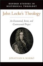 John Locke's Theology: An Ecumenical, Irenic, and Controversial Project (OXFORD STU IN HISTORICAL THEOLOGY SERIES)