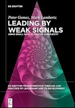 Leading by Weak Signals: Using Small Data to Master Complexity (de Gruyter Transformative Thinking and Practice of Leadership and Its Development, 1)