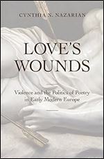 Love's Wounds: Violence and the Politics of Poetry in Early Modern Europe