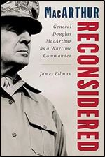 MacArthur Reconsidered: General Douglas MacArthur as a Wartime Commander