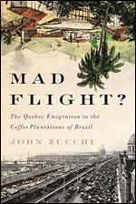 Mad Flight?: The Quebec Emigration to the Coffee Plantations of Brazil (McGill-Queen s Studies in Ethnic History) (Volume 45)
