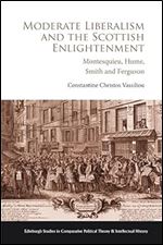Moderate Liberalism and the Scottish Enlightenment: Montesquieu, Hume, Smith and Ferguson (Edinburgh Studies in Comparative Political Theory and Intellectual History)