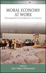 Moral Economy at Work: Ethnographic Investigations in Eurasia (Max Planck Studies in Anthropology and Economy, 8)