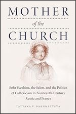 Mother of the Church: Sofia Svechina, the Salon, and the Politics of Catholicism in Nineteenth-Century Russia and France (NIU Series in Slavic, East European, and Eurasian Studies)