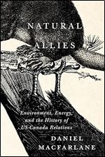 Natural Allies: Environment, Energy, and the History of US-Canada Relations (Volume 14) (McGill-Queen's/Brian Mulroney Institute of Government Studies in Leadership, Public Policy, and Governance)