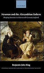 Newman and the Alexandrian Fathers: Shaping Doctrine in Nineteenth-Century England (Changing Paradigms in Historical and Systematic Theology)