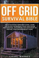 Off Grid Survival Bible: The Ultimate Self-Sufficient Guide. Learn Life-Saving Techniques, Food and Water Preparedness