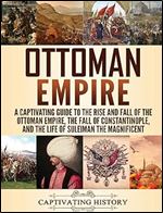 Ottoman Empire: A Captivating Guide to the Rise and Fall of the Ottoman Empire, The Fall of Constantinople, and the Life of Suleiman the Magnificent
