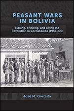 Peasant Wars in Bolivia: Making, Thinking, and Living the Revolution in Cochabamba, 1952-64