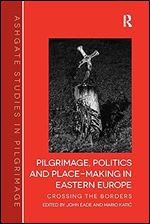 Pilgrimage, Politics and Place-Making in Eastern Europe (Routledge Studies in Pilgrimage, Religious Travel and Tourism)