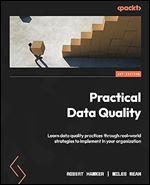 Practical Data Quality: Learn practical, real-world strategies to transform the quality of data in your organization