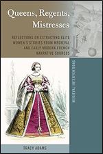 Queens, Regents, Mistresses: Reflections on Extracting Elite Women s Stories from Medieval and Early Modern French Narrative Sources (Medieval Interventions: New Light on Traditional Thinking, 9)