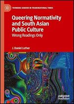 Queering Normativity and South Asian Public Culture: Wrong Readings Only (Thinking Gender in Transnational Times)