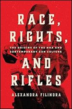 Race, Rights, and Rifles: The Origins of the NRA and Contemporary Gun Culture (Chicago Studies in American Politics)