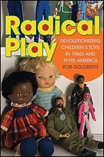 Radical Play: Revolutionizing Children s Toys in 1960s and 1970s America (Radical Perspectives)