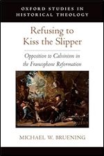 Refusing to Kiss the Slipper: Opposition to Calvinism in the Francophone Reformation (Oxford Studies in Historical Theology)