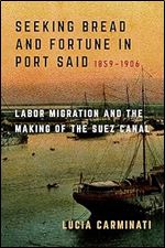 Seeking Bread and Fortune in Port Said: Labor Migration and the Making of the Suez Canal, 1859 1906