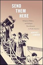 Send Them Here: Religion, Politics, and Refugee Resettlement in North America (Volume 5) (McGill-Queen's Refugee and Forced Migration Studies Series)