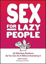 Sex for Lazy People: 50 Effortless Positions So You Can Do It Without Overdoing It