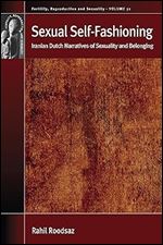 Sexual Self-Fashioning: Iranian Dutch Narratives of Sexuality and Belonging (Fertility, Reproduction and Sexuality: Social and Cultural Perspectives, 51)